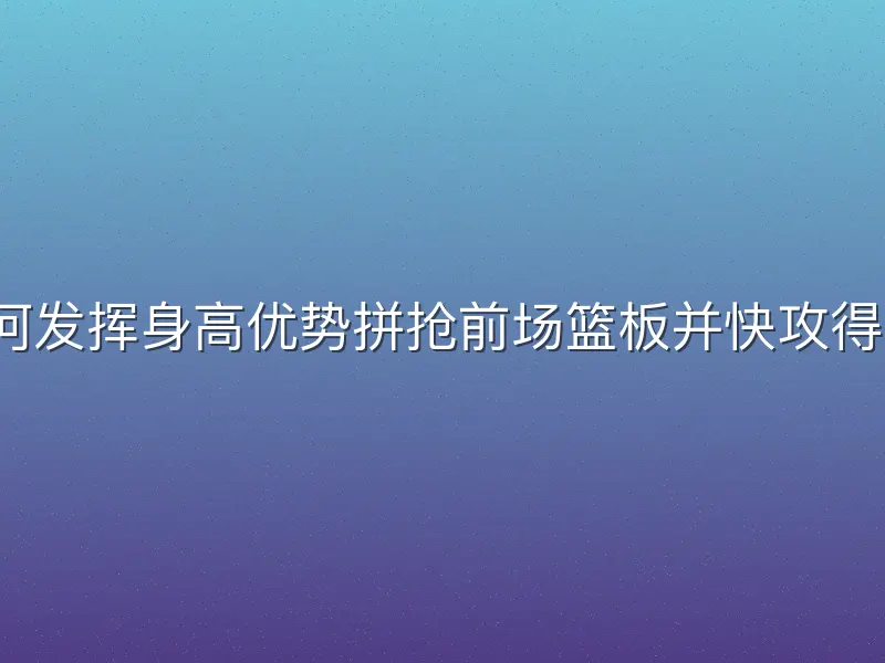 如何发挥身高优势拼抢前场篮板并快攻得分？